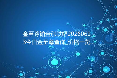 金至尊铂金涨跌幅20260613今日金至尊查询_价格一览表2026年06月13日 0332