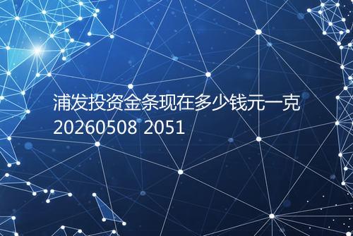 浦发投资金条现在多少钱元一克20260508 2051