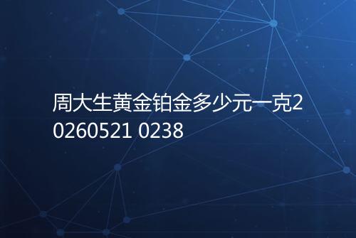 周大生黄金铂金多少元一克20260521 0238