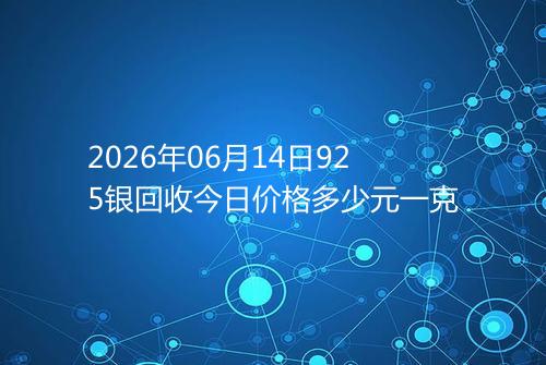 2026年06月14日925银回收今日价格多少元一克