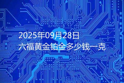 2025年09月28日六福黄金铂金多少钱一克