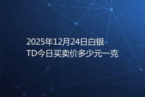 2025年12月24日白银TD今日买卖价多少元一克