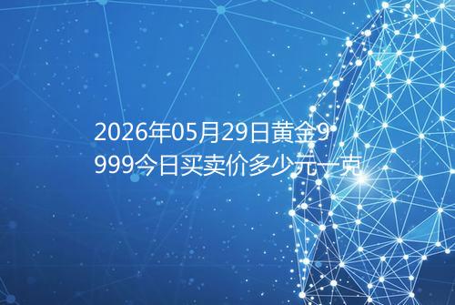 2026年05月29日黄金9999今日买卖价多少元一克