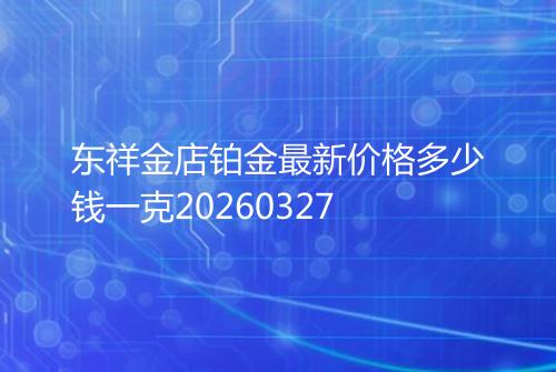 东祥金店铂金最新价格多少钱一克20260327