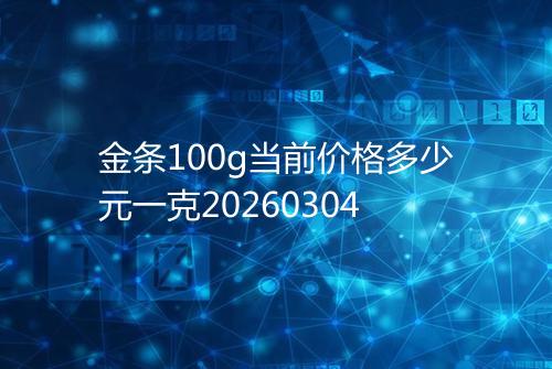 金条100g当前价格多少元一克20260304