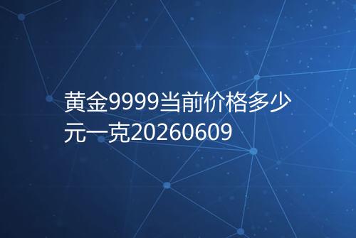 黄金9999当前价格多少元一克20260609