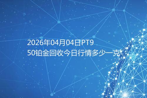 2026年04月04日PT950铂金回收今日行情多少一克