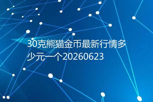 30克熊猫金币最新行情多少元一个20260623