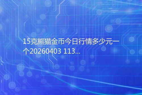 15克熊猫金币今日行情多少元一个20260403 1139