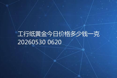 工行纸黄金今日价格多少钱一克20260530 0620