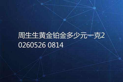 周生生黄金铂金多少元一克20260526 0814