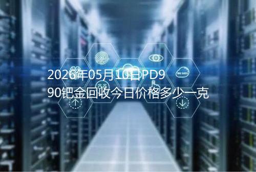 2026年05月10日PD990钯金回收今日价格多少一克