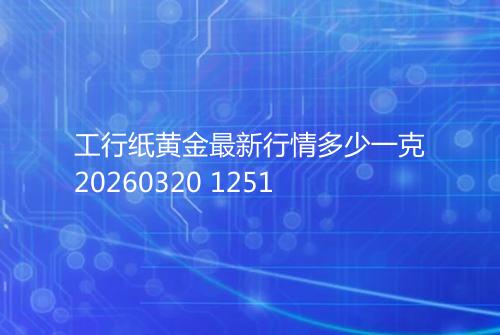 工行纸黄金最新行情多少一克20260320 1251