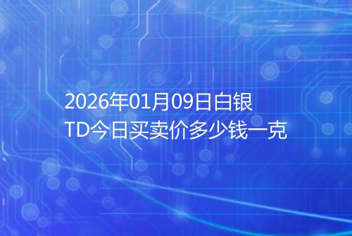 2026年01月09日白银TD今日买卖价多少钱一克