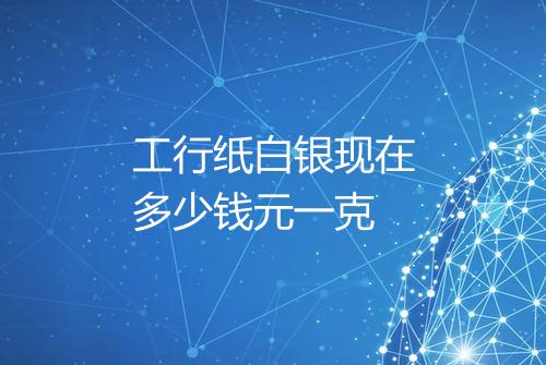工行纸白银现在多少钱元一克