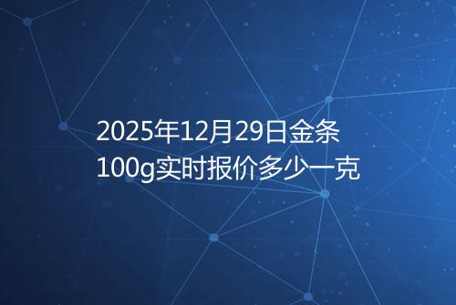 2025年12月29日金条100g实时报价多少一克