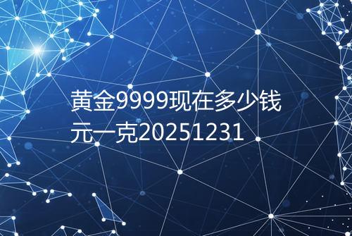 黄金9999现在多少钱元一克20251231