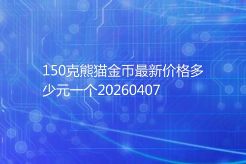 150克熊猫金币最新价格多少元一个20260407