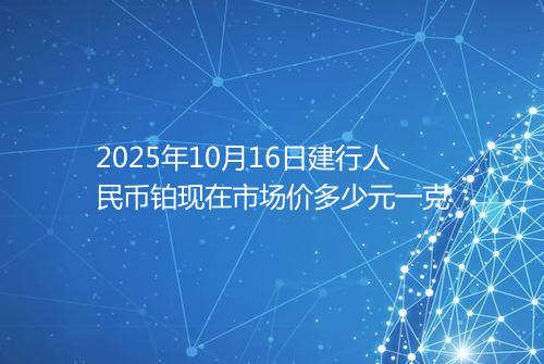 2025年10月16日建行人民币铂现在市场价多少元一克
