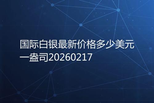 国际白银最新价格多少美元一盎司20260217