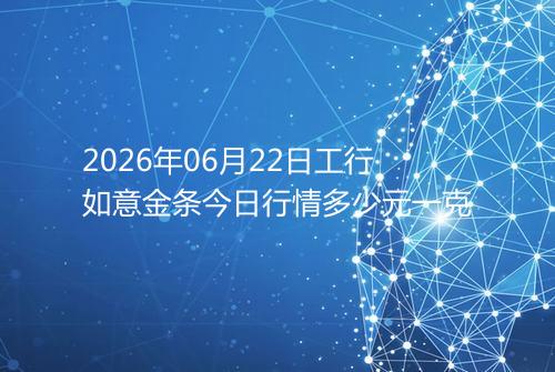 2026年06月22日工行如意金条今日行情多少元一克