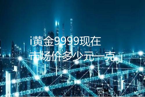 i黄金9999现在市场价多少元一克