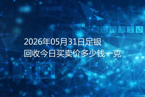 2026年05月31日足银回收今日买卖价多少钱一克