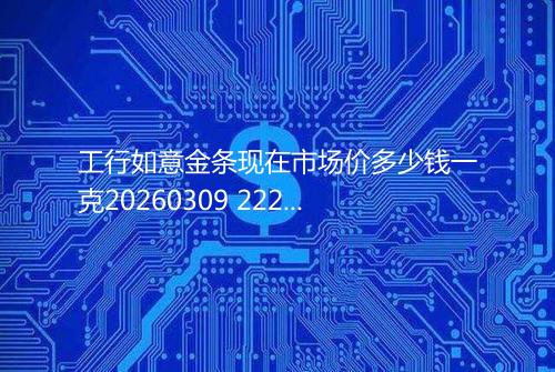 工行如意金条现在市场价多少钱一克20260309 2229