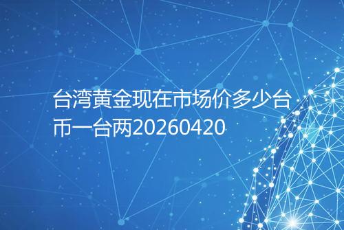 台湾黄金现在市场价多少台币一台两20260420