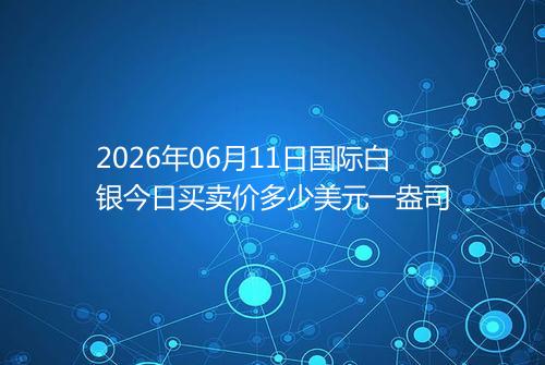 2026年06月11日国际白银今日买卖价多少美元一盎司