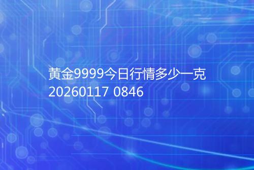 黄金9999今日行情多少一克20260117 0846