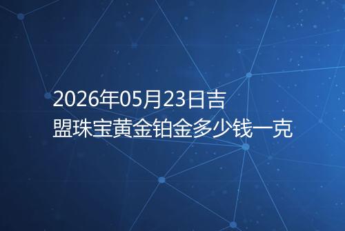 2026年05月23日吉盟珠宝黄金铂金多少钱一克