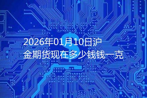 2026年01月10日沪金期货现在多少钱钱一克