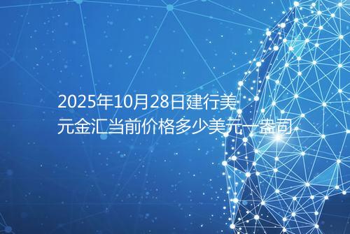 2025年10月28日建行美元金汇当前价格多少美元一盎司