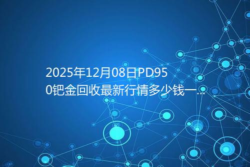 2025年12月08日PD950钯金回收最新行情多少钱一克