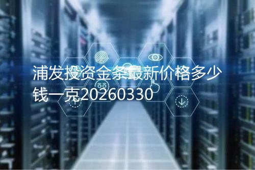 浦发投资金条最新价格多少钱一克20260330