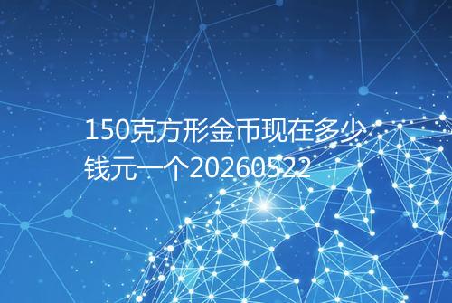 150克方形金币现在多少钱元一个20260522