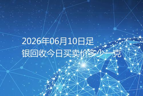 2026年06月10日足银回收今日买卖价多少一克