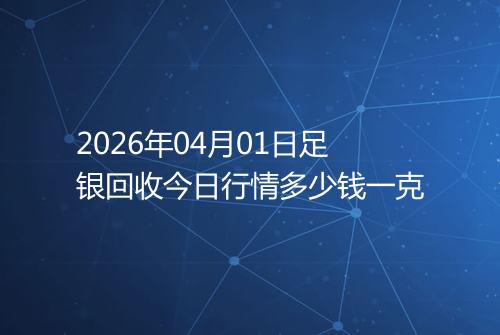 2026年04月01日足银回收今日行情多少钱一克