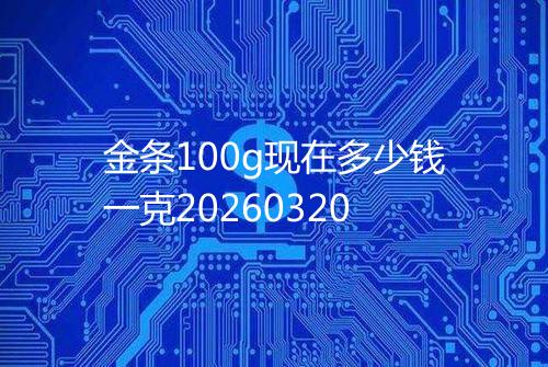 金条100g现在多少钱一克20260320