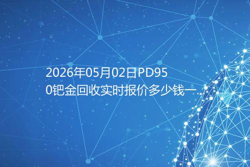 2026年05月02日PD950钯金回收实时报价多少钱一克