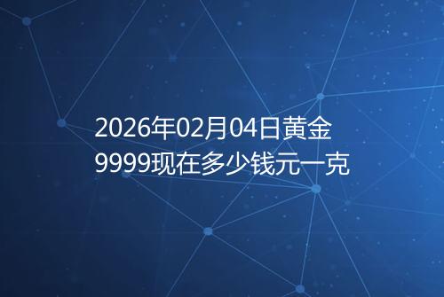 2026年02月04日黄金9999现在多少钱元一克
