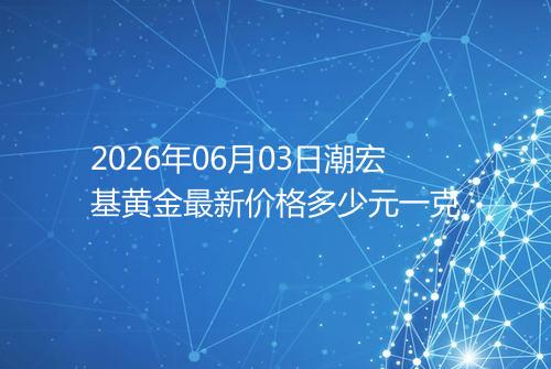 2026年06月03日潮宏基黄金最新价格多少元一克