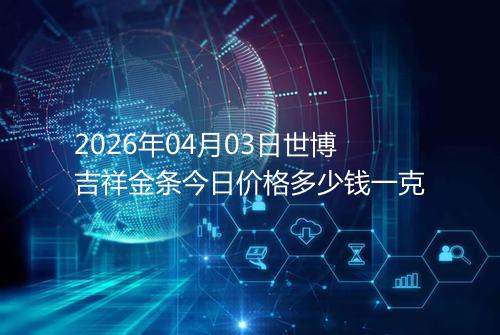 2026年04月03日世博吉祥金条今日价格多少钱一克