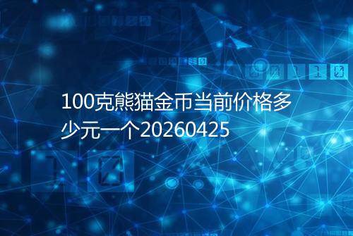 100克熊猫金币当前价格多少元一个20260425