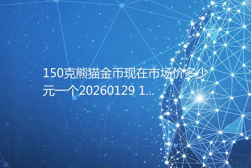 150克熊猫金币现在市场价多少元一个20260129 1626