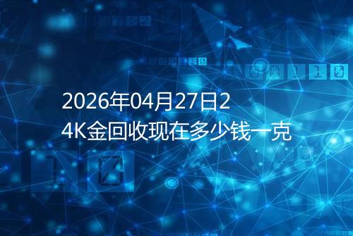 2026年04月27日24K金回收现在多少钱一克