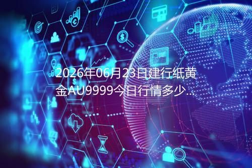 2026年06月23日建行纸黄金AU9999今日行情多少一克