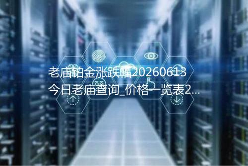 老庙铂金涨跌幅20260613今日老庙查询_价格一览表2026年06月13日 0253