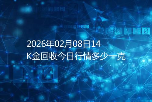 2026年02月08日14K金回收今日行情多少一克